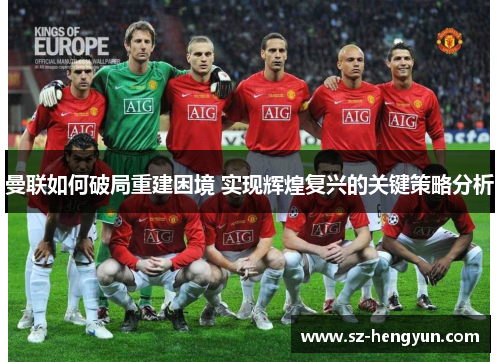 曼联如何破局重建困境 实现辉煌复兴的关键策略分析