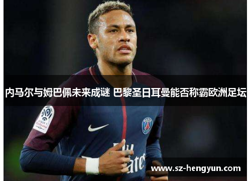 内马尔与姆巴佩未来成谜 巴黎圣日耳曼能否称霸欧洲足坛