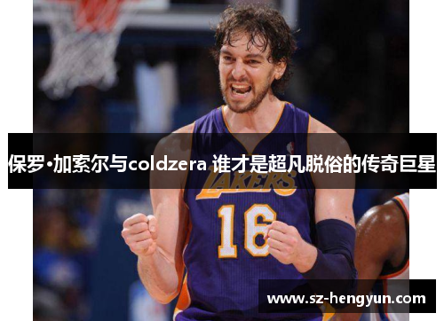 保罗·加索尔与coldzera 谁才是超凡脱俗的传奇巨星