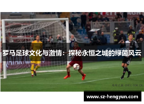 罗马足球文化与激情：探秘永恒之城的绿茵风云