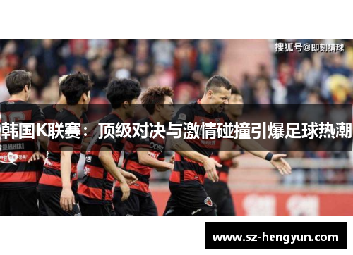 韩国K联赛：顶级对决与激情碰撞引爆足球热潮