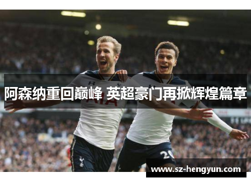 阿森纳重回巅峰 英超豪门再掀辉煌篇章