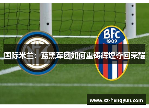 国际米兰：蓝黑军团如何重铸辉煌夺回荣耀