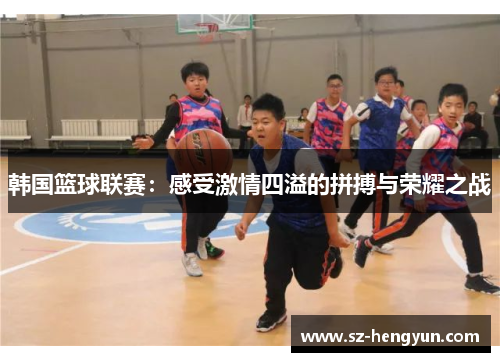 韩国篮球联赛：感受激情四溢的拼搏与荣耀之战