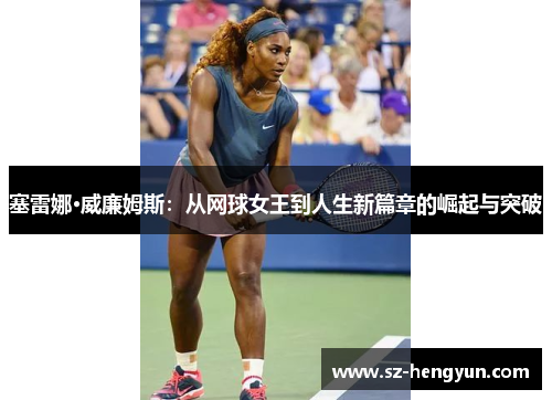 塞雷娜·威廉姆斯：从网球女王到人生新篇章的崛起与突破