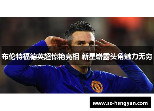 布伦特福德英超惊艳亮相 新星崭露头角魅力无穷