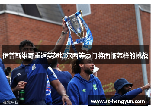 伊普斯维奇重返英超切尔西等豪门将面临怎样的挑战