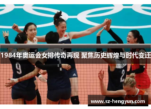 1984年奥运会女排传奇再现 聚焦历史辉煌与时代变迁
