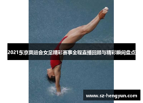 2021东京奥运会女足精彩赛事全程直播回顾与精彩瞬间盘点
